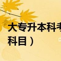 大专升本科考试科目及分数（大专升本科考试科目）
