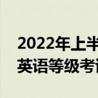 2022年上半年全国英语等级考试时间（全国英语等级考试时间）
