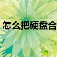 怎么把硬盘合并分区（怎么将硬盘分区合并）