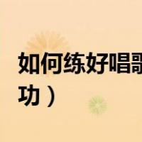 如何练好唱歌的基本功（怎么练习唱歌的基本功）