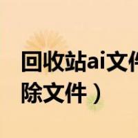 回收站ai文件无法删除（回收站ai文件怎么删除文件）