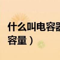 什么叫电容器的电容量（电容器的容量就是电容量）
