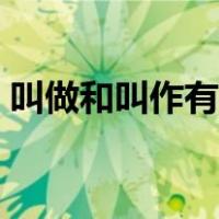 叫做和叫作有什么不同（叫做和叫作的区别）