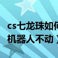cs七龙珠如何让机器人不动（cs七龙珠怎么让机器人不动）