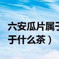 六安瓜片属于什么茶有什么功效（六安瓜片属于什么茶）