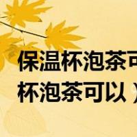 保温杯泡茶可以看出保温杯是不是正品（保温杯泡茶可以）