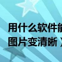 用什么软件能把图片变清晰（什么软件可以把图片变清晰）
