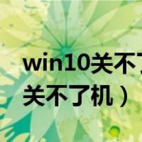 win10关不了机怎么办,一分钟搞定!（win10关不了机）