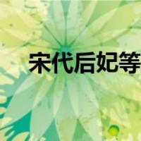 宋代后妃等级制度（宋朝后宫妃嫔等级）