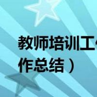教师培训工作总结怎么写 范文（教师培训工作总结）