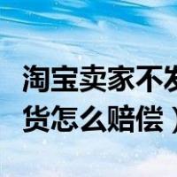 淘宝卖家不发货怎么赔偿流程（淘宝卖家不发货怎么赔偿）