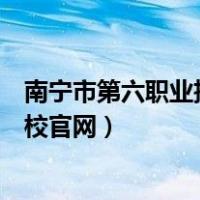 南宁市第六职业技术学校官网单招（南宁市第六职业技术学校官网）