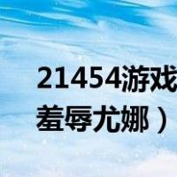 21454游戏大全羞辱尤娜（21454游戏大全羞辱尤娜）