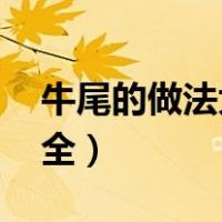 牛尾的做法大全 怎么做好吃（牛尾的做法大全）
