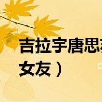 吉拉宇唐思苏克女友 家世（吉拉宇唐思苏克女友）