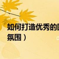 如何打造优秀的团队氛围（一个优秀的团队应该是怎样一种氛围）