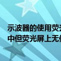 示波器的使用荧光屏上无光点出现（已有信号输入到示波器中但荧光屏上无信号显示试分析原因）