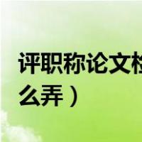 评职称论文检索报告怎么弄（论文检索报告怎么弄）