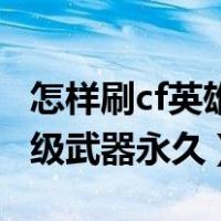 怎样刷cf英雄武器永久（穿越火线怎么刷英雄级武器永久）