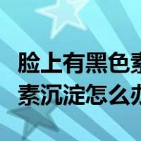 脸上有黑色素沉淀怎么办好久了（脸上有黑色素沉淀怎么办）