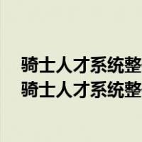 骑士人才系统整体怎么样 比较其他的 有用过的吗 在线等（骑士人才系统整体怎么样 比较其他的 有用过的吗 在线等）