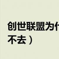 创世联盟为什么进不去了（创世联盟为什么进不去）