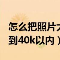 怎么把照片大小缩小到40k（怎么把照片缩小到40k以内）
