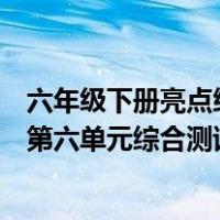 六年级下册亮点给力大试卷答案语文（亮点给力六年级下册第六单元综合测试卷答案）