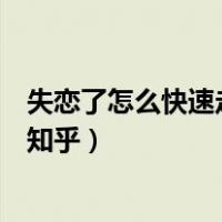 失恋了怎么快速走出来知乎（失恋了怎么办才能最快走出来知乎）