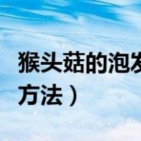 猴头菇的泡发方法及详细步骤（猴头菇的泡发方法）