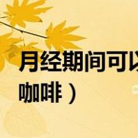 月经期间可以喝咖啡拿铁吗（月经期间可以喝咖啡）