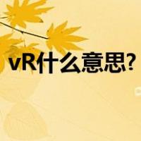 vR什么意思?（VR是什么意思 VR有什么用）