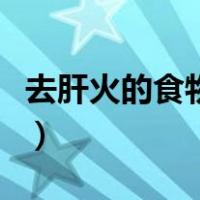 去肝火的食物有哪些呢（去肝火的食物有哪些）