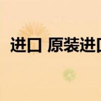 进口 原装进口区别（原装进口是什么意思）