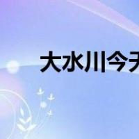 大水川今天的天气预报（大水川天气）