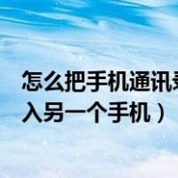 怎么把手机通讯录导入到另一个手机（如何将手机通讯录导入另一个手机）
