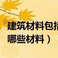 建筑材料包括哪些材料和工程（建筑材料包括哪些材料）