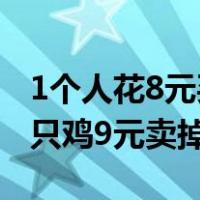 1个人花8元买只鸡 9元卖出去（一个人8元买只鸡9元卖掉）