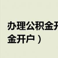 办理公积金开户需要什么材料（如何办理公积金开户）