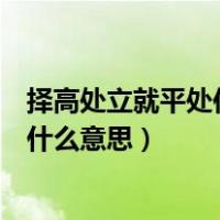 择高处立就平处住向宽处行（择高处立寻平处住向宽处行是什么意思）