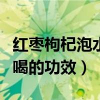红枣枸杞泡水喝的功效与作用（红枣枸杞泡水喝的功效）
