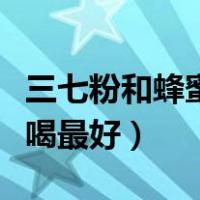 三七粉和蜂蜜什么时候喝最好（蜂蜜什么时候喝最好）