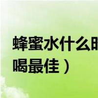蜂蜜水什么时候喝最佳效果（蜂蜜水什么时候喝最佳）