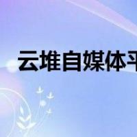 云堆自媒体平台怎么样（云堆自媒体平台）