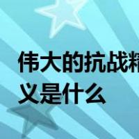伟大的抗战精神是什么抗日战争取得胜利的意义是什么