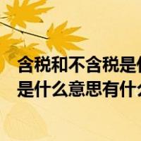含税和不含税是什么意思有什么区别和联系（含税和不含税是什么意思有什么区别）