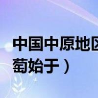 中国中原地区种植葡萄始于（中原地区种植葡萄始于）