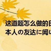 这道题怎么做的日语（一道简单的日语题目    本を调べて 日本人の友达に闻いたりしま）