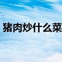 猪肉炒什么菜好吃简单（猪肉炒什么菜好吃）