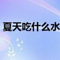 夏天吃什么水果好处多（夏天吃什么水果好）